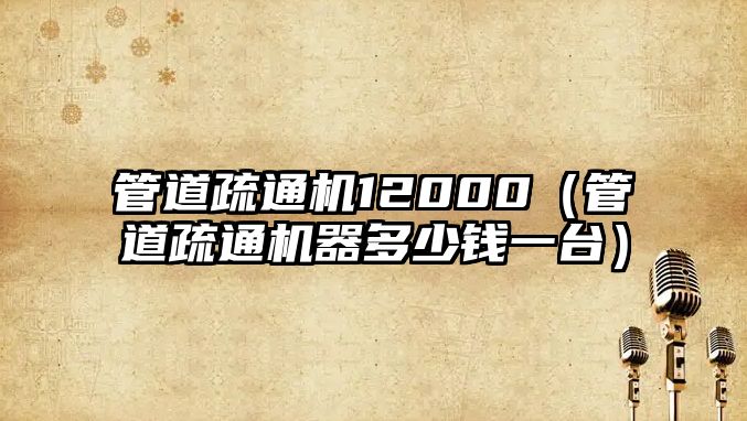 管道疏通機12000（管道疏通機器多少錢一臺）