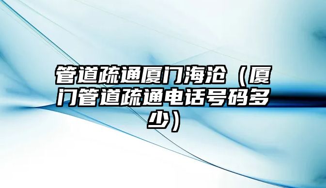 管道疏通廈門海滄（廈門管道疏通電話號碼多少）