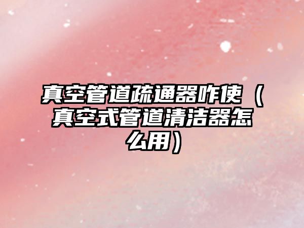 真空管道疏通器咋使（真空式管道清潔器怎么用）