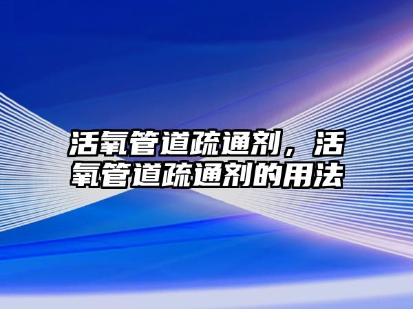 活氧管道疏通劑，活氧管道疏通劑的用法