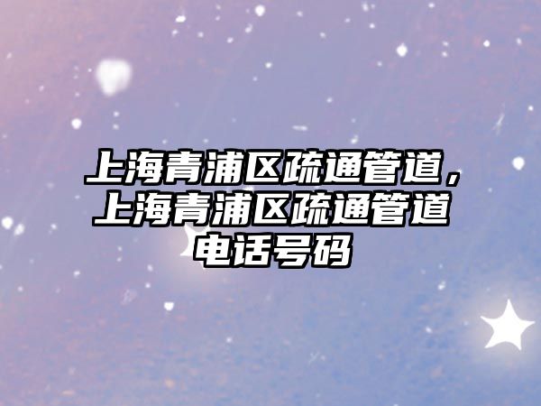 上海青浦區(qū)疏通管道，上海青浦區(qū)疏通管道電話號碼