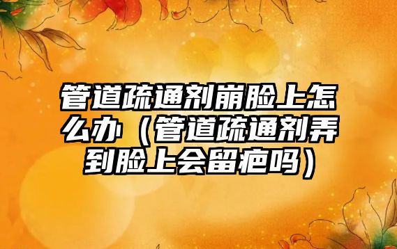 管道疏通劑崩臉上怎么辦（管道疏通劑弄到臉上會(huì)留疤嗎）