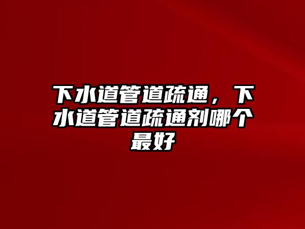 下水道管道疏通，下水道管道疏通劑哪個(gè)最好