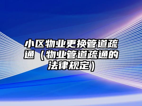 小區(qū)物業(yè)更換管道疏通（物業(yè)管道疏通的法律規(guī)定）