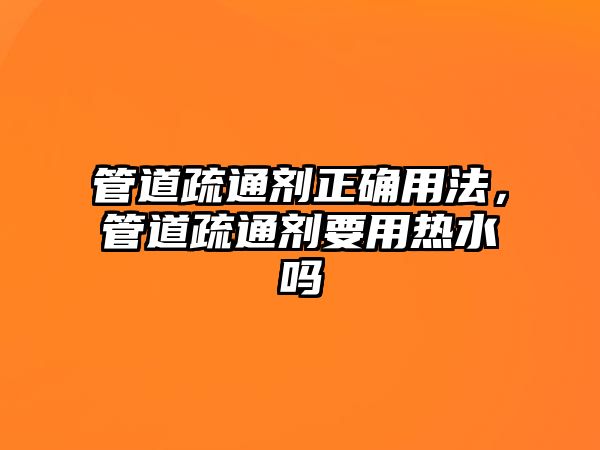 管道疏通劑正確用法，管道疏通劑要用熱水嗎