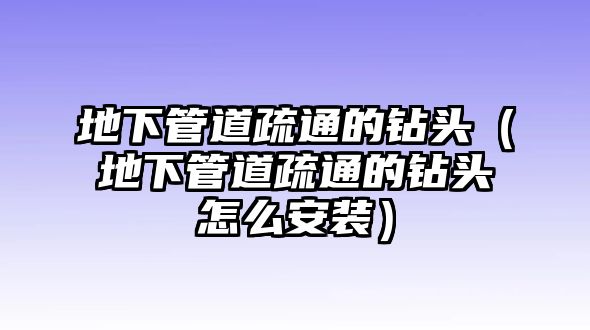 地下管道疏通的鉆頭（地下管道疏通的鉆頭怎么安裝）
