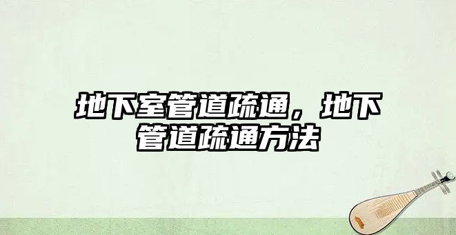 地下室管道疏通，地下管道疏通方法