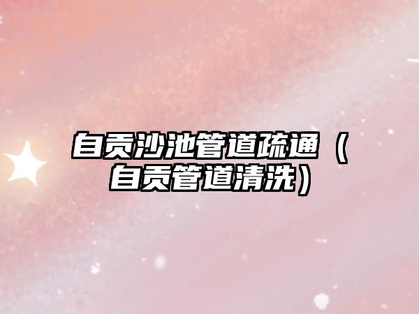 自貢沙池管道疏通（自貢管道清洗）