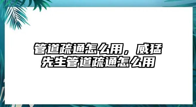 管道疏通怎么用，威猛先生管道疏通怎么用