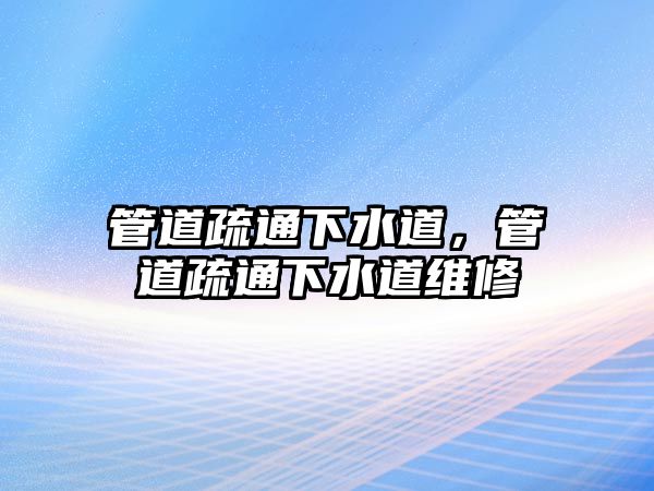 管道疏通下水道，管道疏通下水道維修