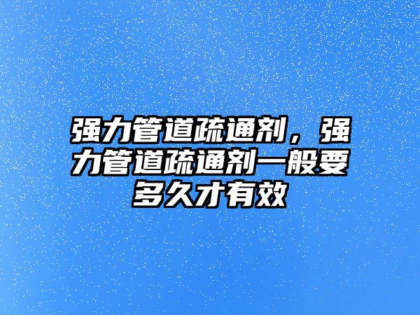 強(qiáng)力管道疏通劑，強(qiáng)力管道疏通劑一般要多久才有效