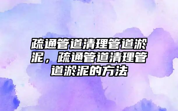 疏通管道清理管道淤泥，疏通管道清理管道淤泥的方法
