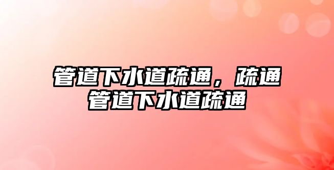 管道下水道疏通，疏通管道下水道疏通