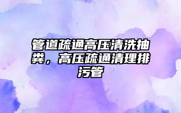 管道疏通高壓清洗抽糞，高壓疏通清理排污管