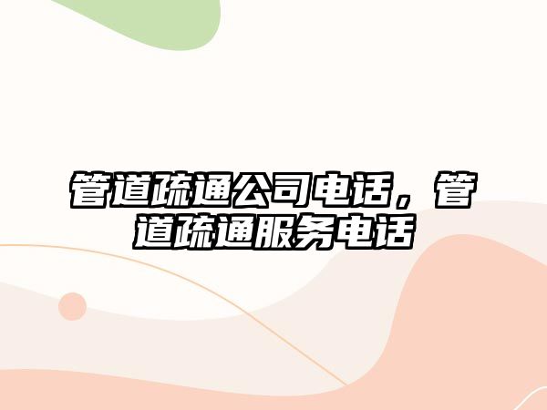 管道疏通公司電話，管道疏通服務(wù)電話