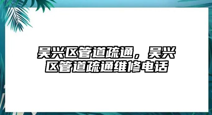 吳興區(qū)管道疏通，吳興區(qū)管道疏通維修電話