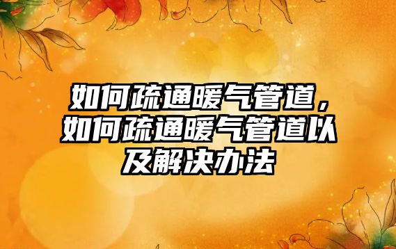 如何疏通暖氣管道，如何疏通暖氣管道以及解決辦法
