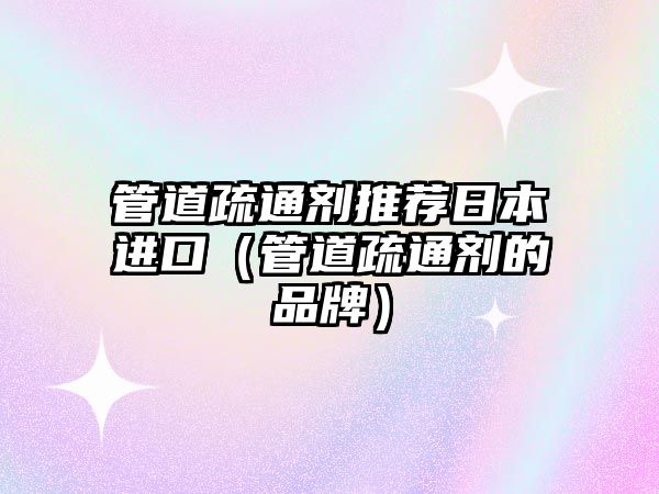 管道疏通劑推薦日本進(jìn)口（管道疏通劑的品牌）