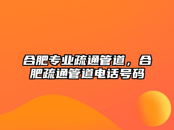 合肥專業(yè)疏通管道，合肥疏通管道電話號(hào)碼