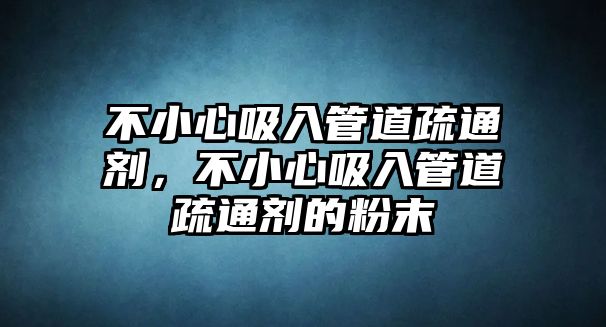 不小心吸入管道疏通劑，不小心吸入管道疏通劑的粉末