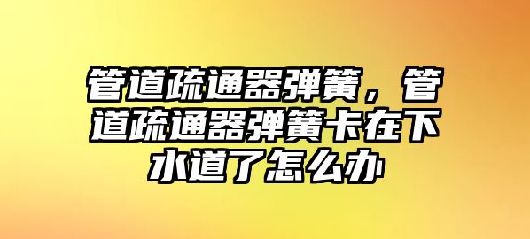 管道疏通器彈簧，管道疏通器彈簧卡在下水道了怎么辦
