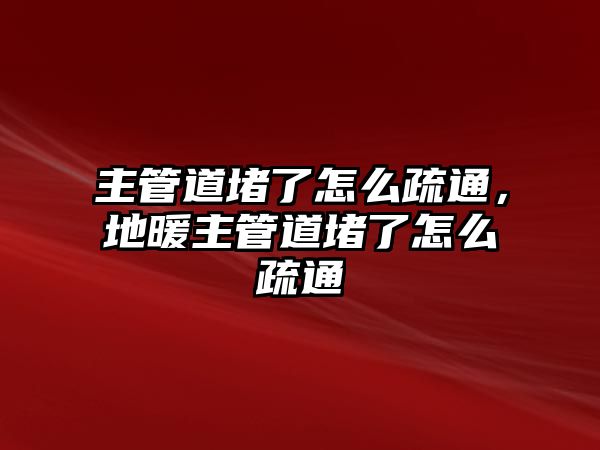 主管道堵了怎么疏通，地暖主管道堵了怎么疏通