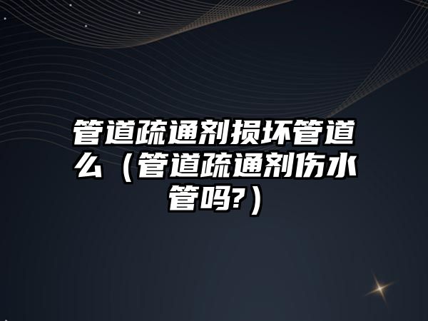 管道疏通劑損壞管道么（管道疏通劑傷水管嗎?）