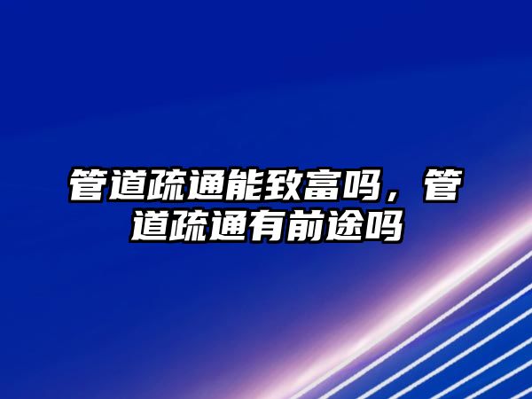 管道疏通能致富嗎，管道疏通有前途嗎