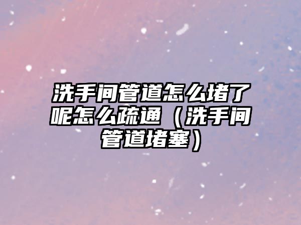 洗手間管道怎么堵了呢怎么疏通（洗手間管道堵塞）