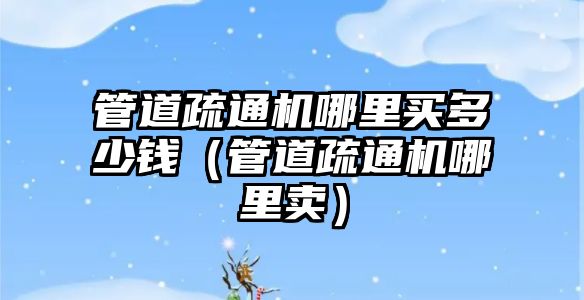 管道疏通機(jī)哪里買多少錢（管道疏通機(jī)哪里賣）