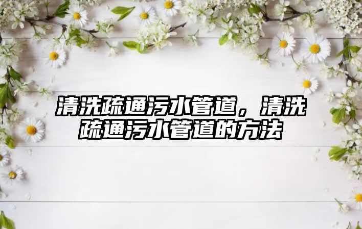 清洗疏通污水管道，清洗疏通污水管道的方法