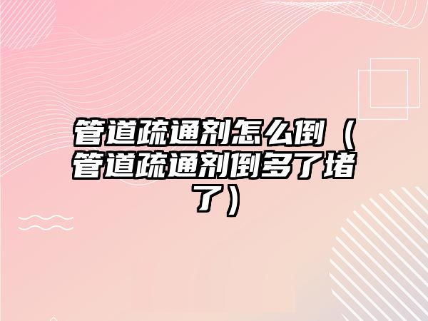 管道疏通劑怎么倒（管道疏通劑倒多了堵了）
