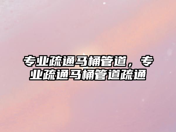 專業(yè)疏通馬桶管道，專業(yè)疏通馬桶管道疏通