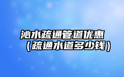 沁水疏通管道優(yōu)惠（疏通水道多少錢）
