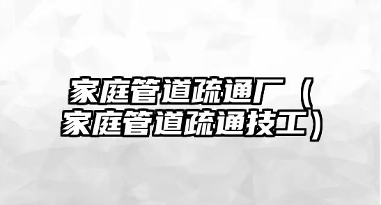 家庭管道疏通廠（家庭管道疏通技工）
