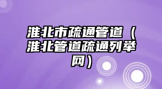 淮北市疏通管道（淮北管道疏通列舉網(wǎng)）