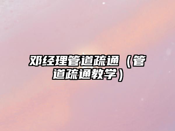 鄧經(jīng)理管道疏通（管道疏通教學(xué)）