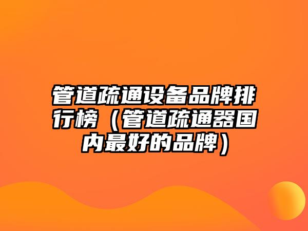 管道疏通設備品牌排行榜（管道疏通器國內(nèi)最好的品牌）