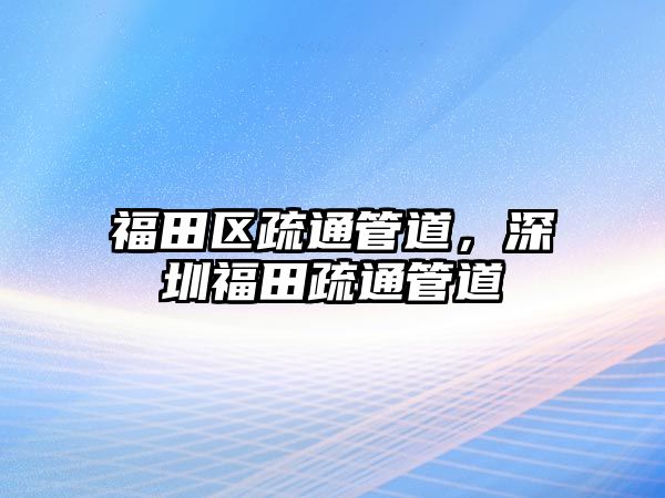 福田區(qū)疏通管道，深圳福田疏通管道