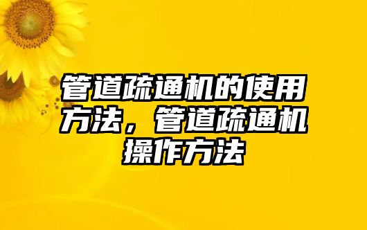 管道疏通機的使用方法，管道疏通機操作方法