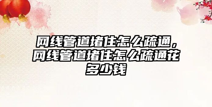 網(wǎng)線管道堵住怎么疏通，網(wǎng)線管道堵住怎么疏通花多少錢