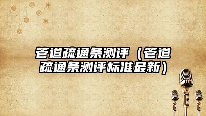管道疏通條測(cè)評(píng)（管道疏通條測(cè)評(píng)標(biāo)準(zhǔn)最新）