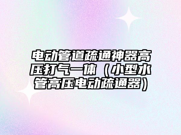 電動管道疏通神器高壓打氣一體（小型水管高壓電動疏通器）