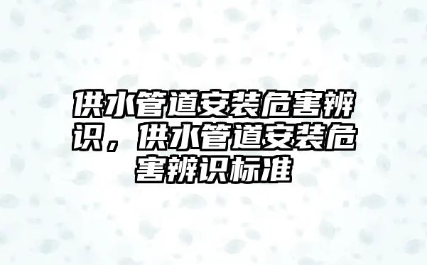 供水管道安裝危害辨識(shí)，供水管道安裝危害辨識(shí)標(biāo)準(zhǔn)