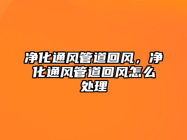 凈化通風(fēng)管道回風(fēng)，凈化通風(fēng)管道回風(fēng)怎么處理