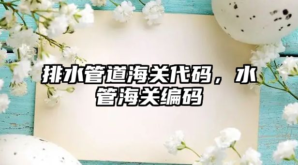 排水管道海關(guān)代碼，水管海關(guān)編碼
