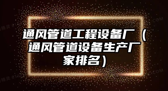 通風(fēng)管道工程設(shè)備廠（通風(fēng)管道設(shè)備生產(chǎn)廠家排名）