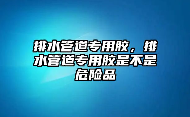 排水管道專用膠，排水管道專用膠是不是危險品